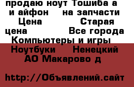 продаю ноут.Тошиба а210 и айфон 4s на запчасти › Цена ­ 1 500 › Старая цена ­ 32 000 - Все города Компьютеры и игры » Ноутбуки   . Ненецкий АО,Макарово д.